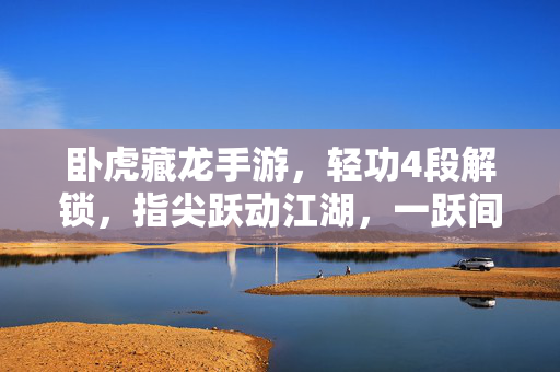 卧虎藏龙手游,轻功4段解锁,指尖跃动江湖,一跃间尽揽风华 卧虎藏龙手游,轻功4段解锁,指尖跃动江湖,一跃间尽揽风华