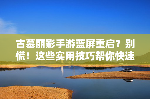 古墓丽影手游蓝屏重启?别慌!这些实用技巧帮你快速解决 古墓丽影手游蓝屏重启?别慌!这些实用技巧帮你快速解决