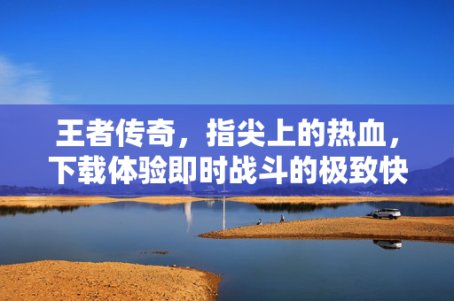 王者传奇,指尖上的热血,下载体验即时战斗的极致快感! 王者传奇,指尖上的热血,下载体验即时战斗的极致快感!
