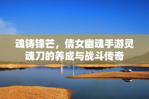 魂铸锋芒，倩女幽魂手游灵魂刀的养成与战斗传奇