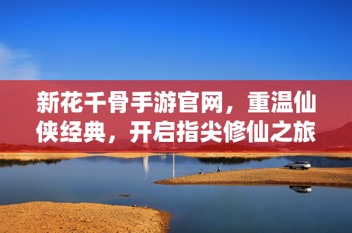 新花千骨手游官网,重温仙侠经典,开启指尖修仙之旅 新花千骨手游官网,重温仙侠经典,开启指尖修仙之旅