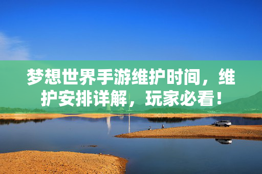 梦想世界手游维护时间,维护安排详解,玩家必看! 梦想世界手游维护时间,维护安排详解,玩家必看!