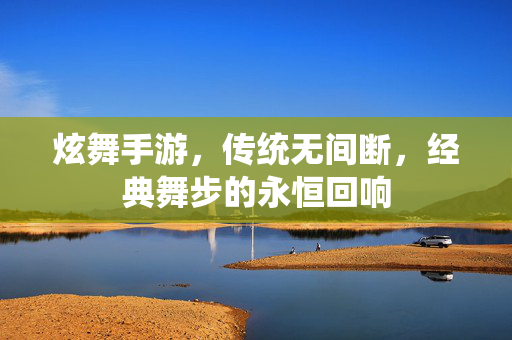 炫舞手游,传统无间断,经典舞步的永恒回响 炫舞手游,传统无间断,经典舞步的永恒回响