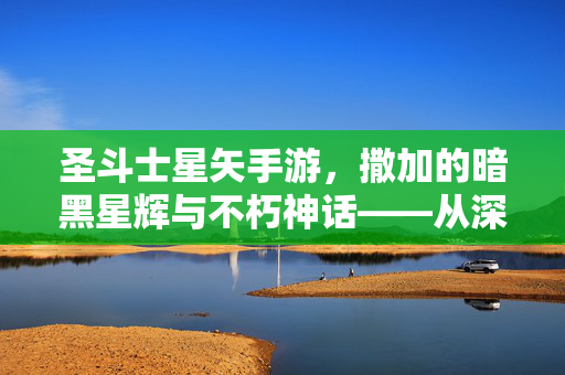 圣斗士星矢手游,撒加的暗黑星辉与不朽神话——从深渊到神域的终极进化 圣斗士星矢手游,撒加的暗黑星辉与不朽神话——从深渊到神域的终极进化