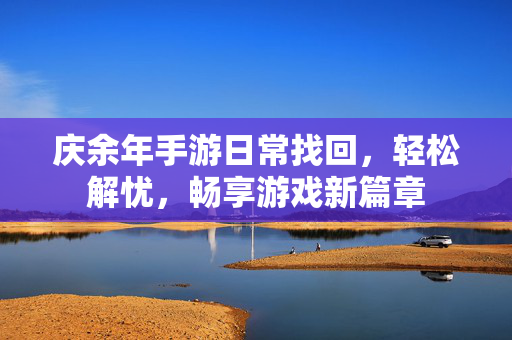庆余年手游日常找回,轻松解忧,畅享游戏新篇章 庆余年手游日常找回,轻松解忧,畅享游戏新篇章