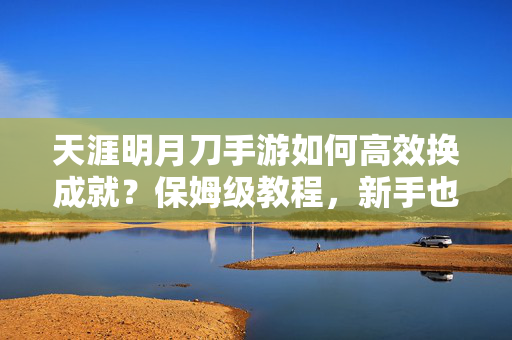 天涯明月刀手游如何高效换成就？保姆级教程，新手也能轻松解锁全成就