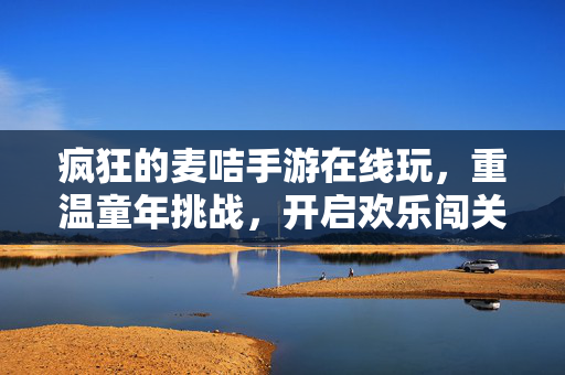 疯狂的麦咭手游在线玩,重温童年挑战,开启欢乐闯关新篇章 疯狂的麦咭手游在线玩,重温童年挑战,开启欢乐闯关新篇章