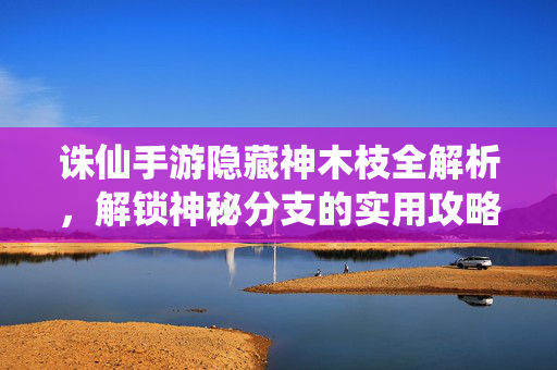 诛仙手游隐藏神木枝全解析,解锁神秘分支的实用攻略 诛仙手游隐藏神木枝全解析,解锁神秘分支的实用攻略