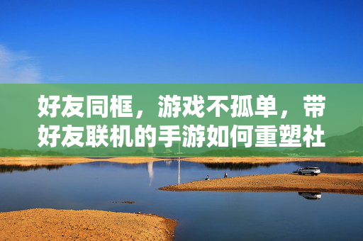 好友同框，游戏不孤单，带好友联机的手游如何重塑社交玩法