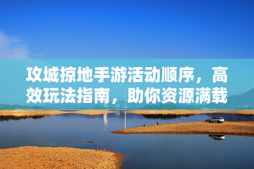 攻城掠地手游活动顺序，高效玩法指南，助你资源满载、实力飙升