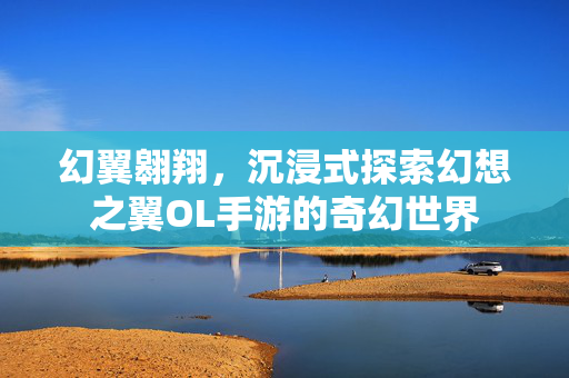幻翼翱翔,沉浸式探索幻想之翼OL手游的奇幻世界 幻翼翱翔,沉浸式探索幻想之翼OL手游的奇幻世界