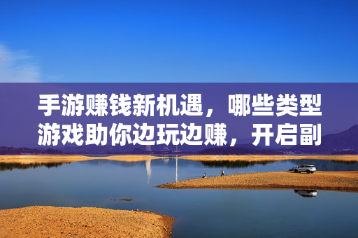 手游赚钱新机遇,哪些类型游戏助你边玩边赚,开启副业新篇章? 手游赚钱新机遇,哪些类型游戏助你边玩边赚,开启副业新篇章?