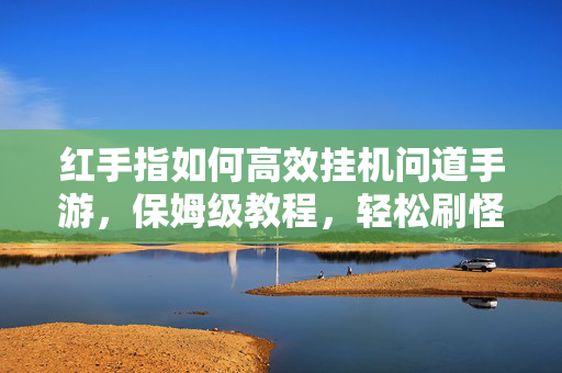 红手指如何高效挂机问道手游,保姆级教程,轻松刷怪赚经验 红手指如何高效挂机问道手游,保姆级教程,轻松刷怪赚经验
