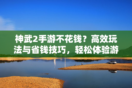 神武2手游不花钱?高效玩法与省钱技巧,轻松体验游戏乐趣 神武2手游不花钱?高效玩法与省钱技巧,轻松体验游戏乐趣