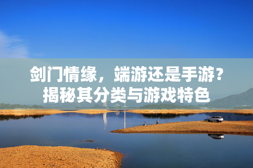 剑门情缘,端游还是手游?揭秘其分类与游戏特色 剑门情缘,端游还是手游?揭秘其分类与游戏特色