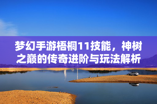 梦幻手游梧桐11技能,神树之巅的传奇进阶与玩法解析 梦幻手游梧桐11技能,神树之巅的传奇进阶与玩法解析