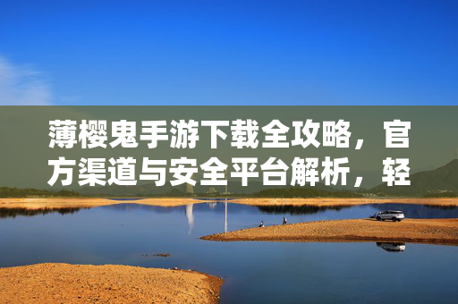 薄樱鬼手游下载全攻略，官方渠道与安全平台解析，轻松获取和风武士冒险