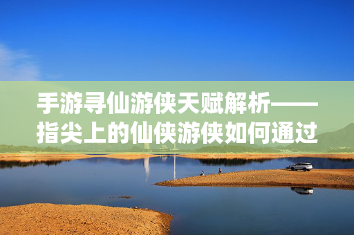 手游寻仙游侠天赋解析——指尖上的仙侠游侠如何通过天赋进阶? 手游寻仙游侠天赋解析——指尖上的仙侠游侠如何通过天赋进阶?