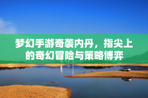 梦幻手游奇袭内丹，指尖上的奇幻冒险与策略博弈