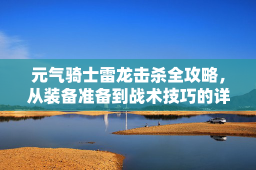元气骑士雷龙击杀全攻略，从装备准备到战术技巧的详细解析