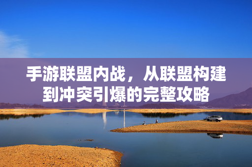 手游联盟内战，从联盟构建到冲突引爆的完整攻略