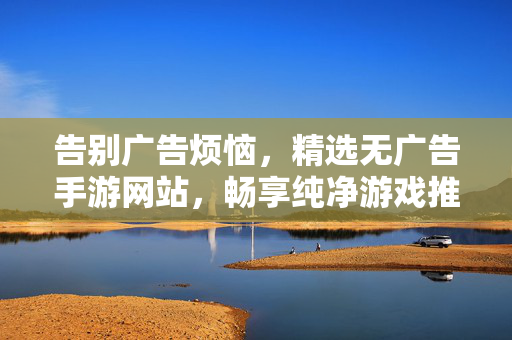 告别广告烦恼，精选无广告手游网站，畅享纯净游戏推荐体验