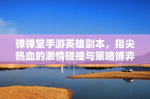 弹弹堂手游英雄副本，指尖热血的激情碰撞与策略博弈