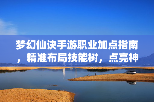 梦幻仙诀手游职业加点指南,精准布局技能树,点亮神级玩法,成就仙侠霸业 梦幻仙诀手游职业加点指南,精准布局技能树,点亮神级玩法,成就仙侠霸业