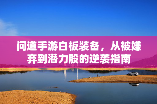 问道手游白板装备，从被嫌弃到潜力股的逆袭指南