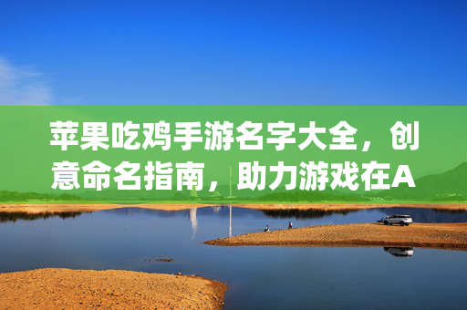 苹果吃鸡手游名字大全，创意命名指南，助力游戏在App Store脱颖而出