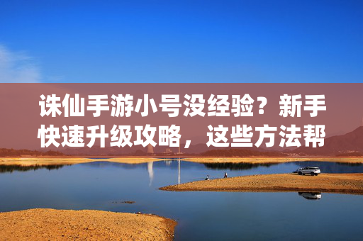诛仙手游小号没经验?新手快速升级攻略,这些方法帮你逆袭! 诛仙手游小号没经验?新手快速升级攻略,这些方法帮你逆袭!