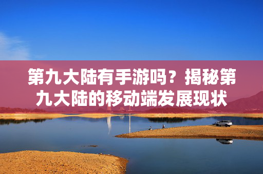 第九大陆有手游吗?揭秘第九大陆的移动端发展现状 第九大陆有手游吗?揭秘第九大陆的移动端发展现状