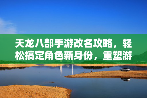 天龙八部手游改名攻略，轻松搞定角色新身份，重塑游戏体验