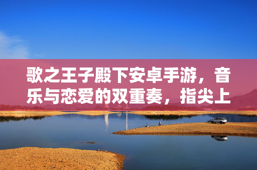 歌之王子殿下安卓手游,音乐与恋爱的双重奏,指尖上的王子养成记 歌之王子殿下安卓手游,音乐与恋爱的双重奏,指尖上的王子养成记