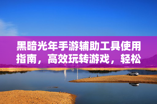 黑暗光年手游辅助工具使用指南,高效玩转游戏,轻松提升体验 黑暗光年手游辅助工具使用指南,高效玩转游戏,轻松提升体验