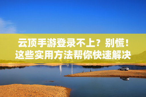 云顶手游登录不上?别慌!这些实用方法帮你快速解决登录问题 云顶手游登录不上?别慌!这些实用方法帮你快速解决登录问题