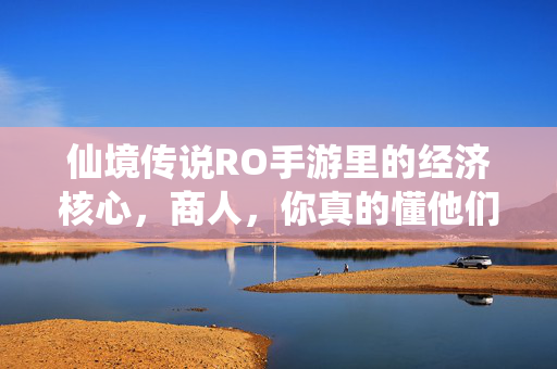 仙境传说RO手游里的经济核心,商人,你真的懂他们的作用吗? 仙境传说RO手游里的经济核心,商人,你真的懂他们的作用吗?