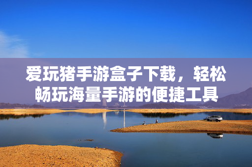 爱玩猪手游盒子下载,轻松畅玩海量手游的便捷工具 爱玩猪手游盒子下载,轻松畅玩海量手游的便捷工具