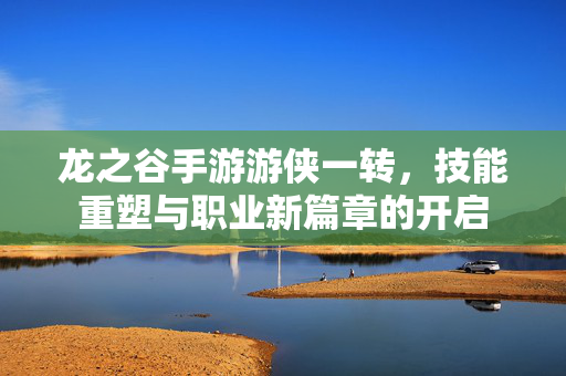 龙之谷手游游侠一转,技能重塑与职业新篇章的开启 龙之谷手游游侠一转,技能重塑与职业新篇章的开启