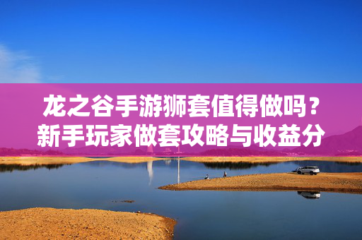 龙之谷手游狮套值得做吗?新手玩家做套攻略与收益分析 龙之谷手游狮套值得做吗?新手玩家做套攻略与收益分析