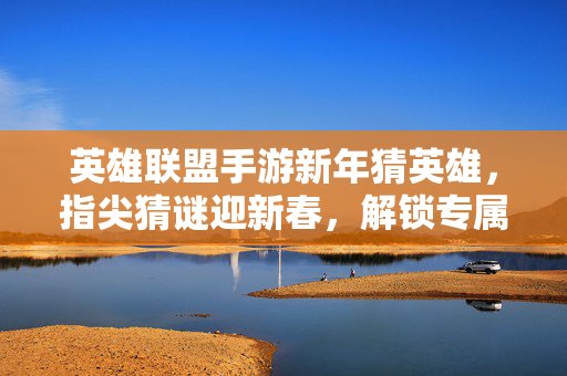 英雄联盟手游新年猜英雄,指尖猜谜迎新春,解锁专属奖励 英雄联盟手游新年猜英雄,指尖猜谜迎新春,解锁专属奖励