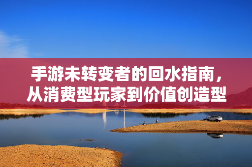 手游未转变者的回水指南,从消费型玩家到价值创造型玩家的破局之路 手游未转变者的回水指南,从消费型玩家到价值创造型玩家的破局之路