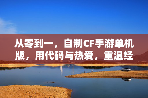 从零到一,自制CF手游单机版,用代码与热爱,重温经典,打造专属战场 从零到一,自制CF手游单机版,用代码与热爱,重温经典,打造专属战场