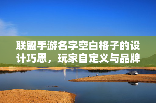 联盟手游名字空白格子的设计巧思,玩家自定义与品牌互动的桥梁 联盟手游名字空白格子的设计巧思,玩家自定义与品牌互动的桥梁