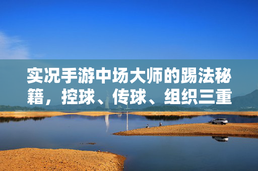 实况手游中场大师的踢法秘籍,控球、传球、组织三重奏,带你玩转赛场 实况手游中场大师的踢法秘籍,控球、传球、组织三重奏,带你玩转赛场