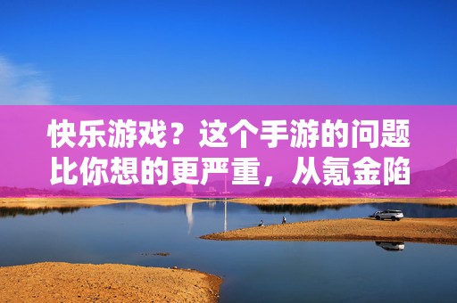快乐游戏?这个手游的问题比你想的更严重,从氪金陷阱到肝度绑架,玩家体验沦为消费工具 快乐游戏?这个手游的问题比你想的更严重,从氪金陷阱到肝度绑架,玩家体验沦为消费工具