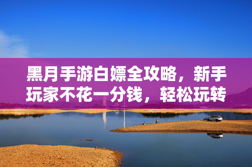 黑月手游白嫖全攻略,新手玩家不花一分钱,轻松玩转游戏,高效获取资源与成长 黑月手游白嫖全攻略,新手玩家不花一分钱,轻松玩转游戏,高效获取资源与成长