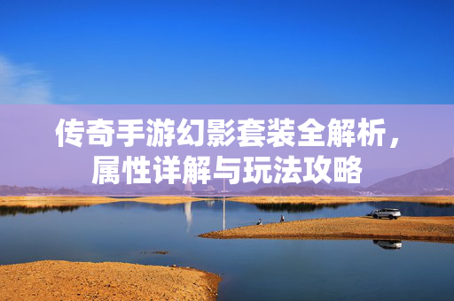 传奇手游幻影套装全解析,属性详解与玩法攻略 传奇手游幻影套装全解析,属性详解与玩法攻略