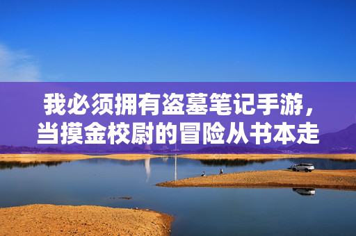 我必须拥有盗墓笔记手游,当摸金校尉的冒险从书本走进手机屏幕 我必须拥有盗墓笔记手游,当摸金校尉的冒险从书本走进手机屏幕