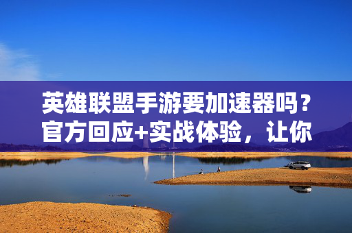英雄联盟手游要加速器吗?官方回应+实战体验,让你秒懂加速器的作用! 英雄联盟手游要加速器吗?官方回应+实战体验,让你秒懂加速器的作用!